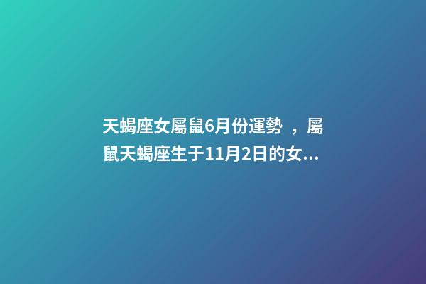 天蝎座女屬鼠6月份運勢，屬鼠天蝎座生于11月2日的女生2011年6月運 屬鼠的6月運勢，屬鼠人2015年6月出生運勢如何面對-第1張-觀點-玄機派